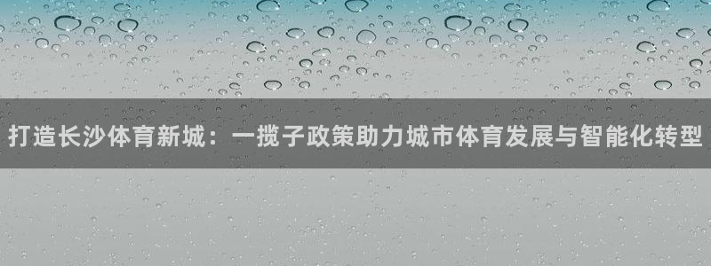 意昂体育4:打造长沙体育新城:一揽子政策助力城市体育发展与智